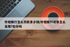 外地限行怎么罚款多少钱/外地限行违章怎么处理?扣分吗