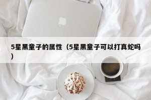 5星黑童子的属性（5星黑童子可以打真蛇吗）