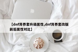 【dnf异界套升级属性,dnf异界套改版前后属性对比】