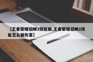 【王者荣耀貂蝉2技能躲,王者荣耀貂蝉2技能怎么躲伤害】