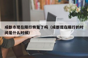 成都市现在限行恢复了吗（成都现在限行的时间是什么时候）