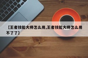 【王者技能大师怎么用,王者技能大师怎么用不了了】