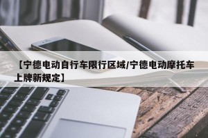 【宁德电动自行车限行区域/宁德电动摩托车上牌新规定】