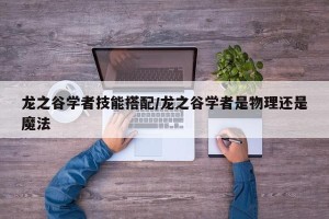龙之谷学者技能搭配/龙之谷学者是物理还是魔法