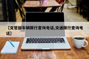 【交管部车辆限行查询电话,交通限行查询电话】