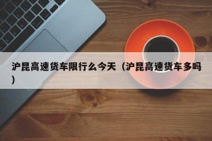 沪昆高速货车限行么今天（沪昆高速货车多吗）