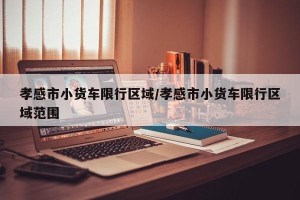 孝感市小货车限行区域/孝感市小货车限行区域范围