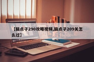 【脑点子290攻略视频,脑点子209关怎么过】