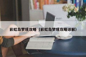 彩虹岛梦境攻略（彩虹岛梦境攻略详解）