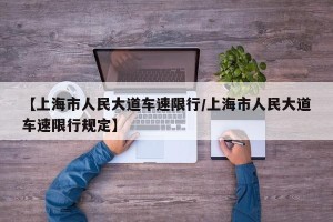 【上海市人民大道车速限行/上海市人民大道车速限行规定】