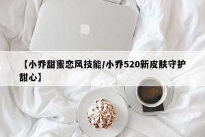 【小乔甜蜜恋风技能/小乔520新皮肤守护甜心】