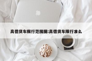 高德货车限行范围图:高德货车限行准么