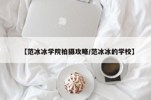 【范冰冰学院拍摄攻略/范冰冰的学校】