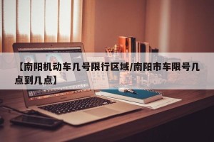 【南阳机动车几号限行区域/南阳市车限号几点到几点】