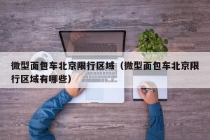 微型面包车北京限行区域（微型面包车北京限行区域有哪些）