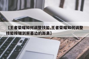 【王者荣耀如何调整技能,王者荣耀如何调整技能按键到屏幕边的距离】