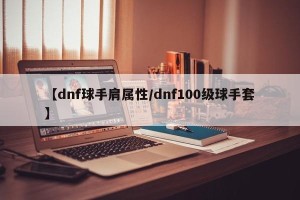 【dnf球手肩属性/dnf100级球手套】