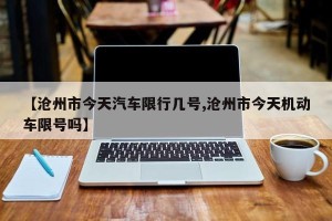 【沧州市今天汽车限行几号,沧州市今天机动车限号吗】