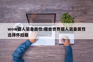 wow猎人装备属性:魔兽世界猎人装备属性选择怀旧服
