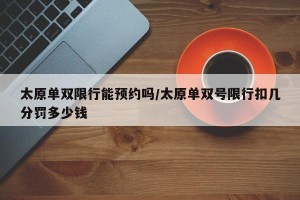 太原单双限行能预约吗/太原单双号限行扣几分罚多少钱
