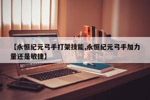 【永恒纪元弓手打架技能,永恒纪元弓手加力量还是敏捷】