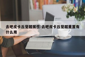 去吧皮卡丘觉醒属性:去吧皮卡丘觉醒重置有什么用