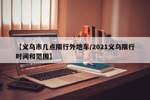 【义乌市几点限行外地车/2021义乌限行时间和范围】