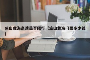 凉山彝海高速是否限行（凉山彝海门票多少钱）