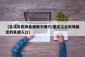 【去江北机场高速限不限行/重庆江北机场最近的高速入口】