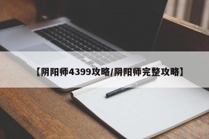 【阴阳师4399攻略/阴阳师完整攻略】