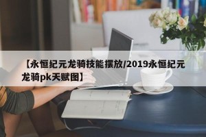 【永恒纪元龙骑技能摆放/2019永恒纪元龙骑pk天赋图】