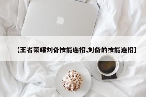 【王者荣耀刘备技能连招,刘备的技能连招】