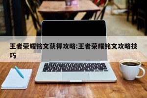 王者荣耀铭文获得攻略:王者荣耀铭文攻略技巧