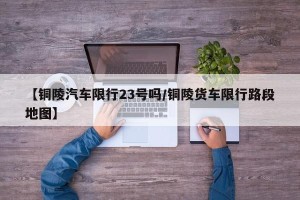 【铜陵汽车限行23号吗/铜陵货车限行路段地图】