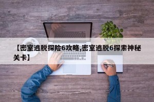 【密室逃脱探险6攻略,密室逃脱6探索神秘关卡】
