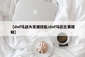 【dnf马战大竞猜技能/dnf马区比赛视频】