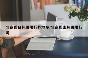 北京周日补班限行外地车/北京周末补班限行吗