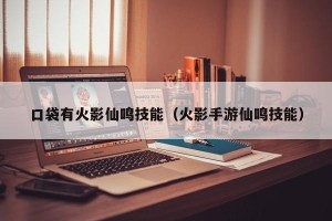 口袋有火影仙鸣技能（火影手游仙鸣技能）