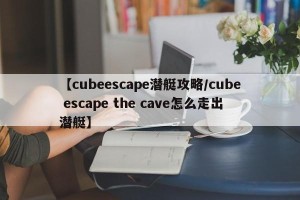 【cubeescape潜艇攻略/cube escape the cave怎么走出潜艇】