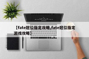 【fate冠位指定攻略,fate冠位指定游戏攻略】