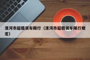 漯河市超载货车限行（漯河市超载货车限行规定）