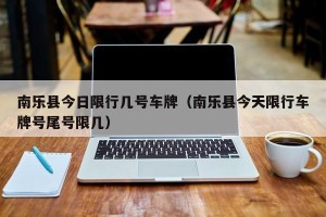南乐县今日限行几号车牌（南乐县今天限行车牌号尾号限几）