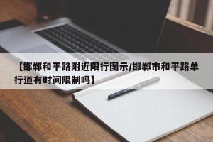 【邯郸和平路附近限行图示/邯郸市和平路单行道有时间限制吗】