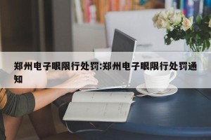 郑州电子眼限行处罚:郑州电子眼限行处罚通知