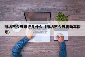 潍坊市今天限行几什么（潍坊市今天机动车限号）