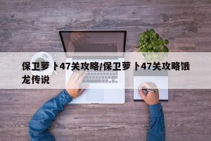 保卫萝卜47关攻略/保卫萝卜47关攻略饿龙传说