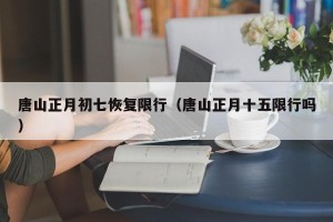 唐山正月初七恢复限行（唐山正月十五限行吗）