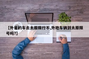 【外省的车去太原限行不,外地车辆到太原限号吗?】