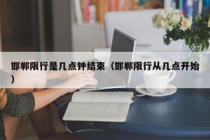 邯郸限行是几点钟结束（邯郸限行从几点开始）