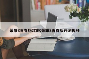 荣耀8青春版攻略:荣耀8青春版评测视频